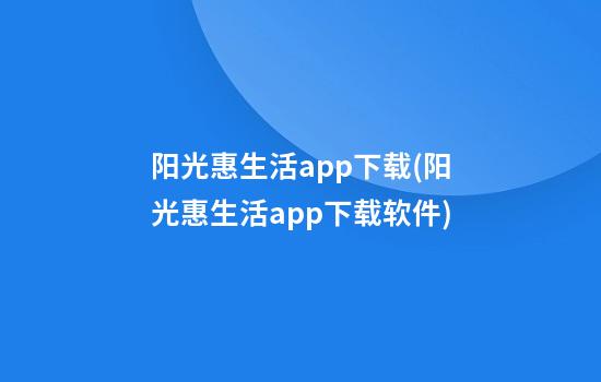 阳光惠生活app下载(阳光惠生活app下载软件)