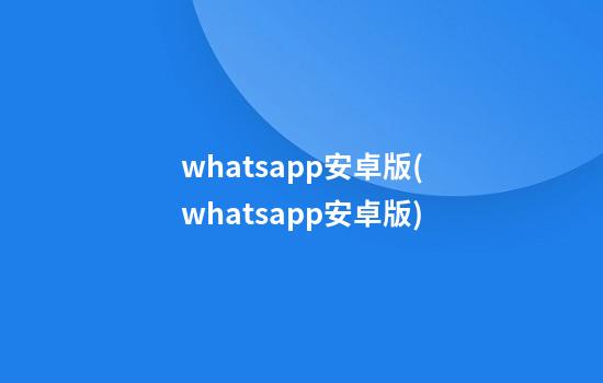 whatsapp安卓版(whatsapp安卓版)