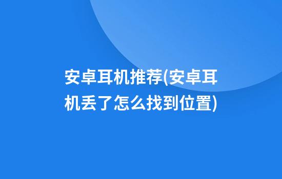 安卓耳机推荐(安卓耳机丢了怎么找到位置)