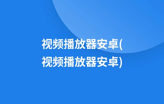 视频播放器安卓(视频播放器安卓)