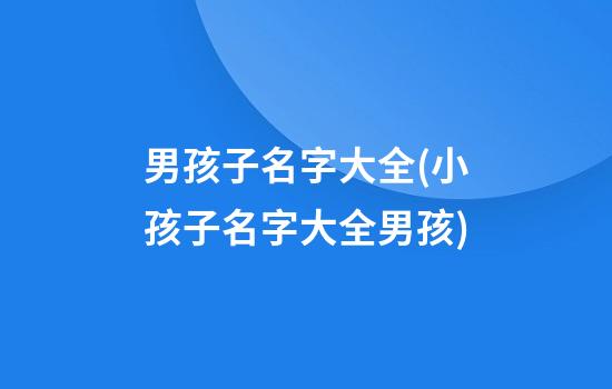 男孩子名字大全(小孩子名字大全男孩)