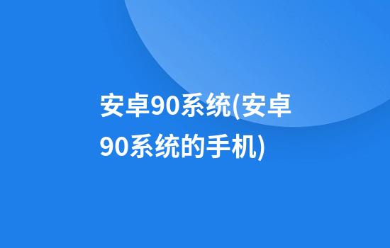 安卓9.0系统(安卓9.0系统的手机)