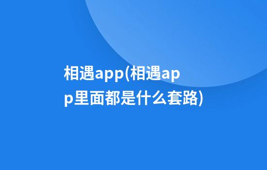 相遇app(相遇app里面都是什么套路)