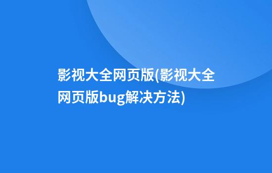 影视大全网页版(影视大全网页版bug解决方法)