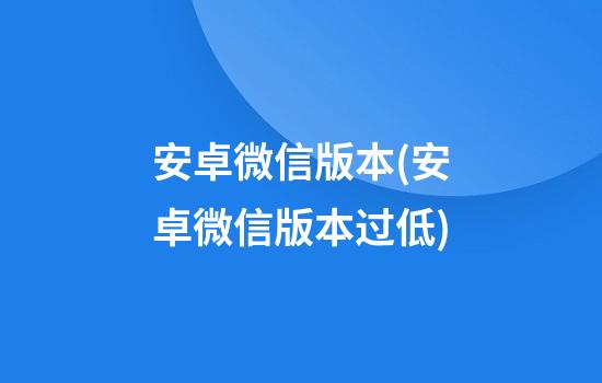 安卓微信版本(安卓微信版本过低)