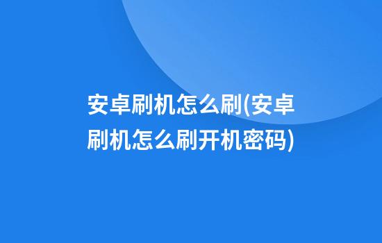 安卓刷机怎么刷(安卓刷机怎么刷开机密码)