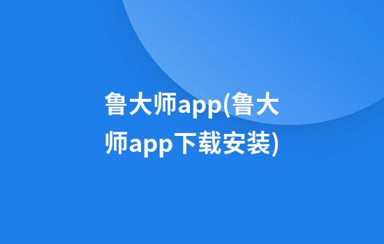 鲁大师app(鲁大师app下载安装)