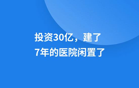 投资30亿，建了7年的医院闲置了