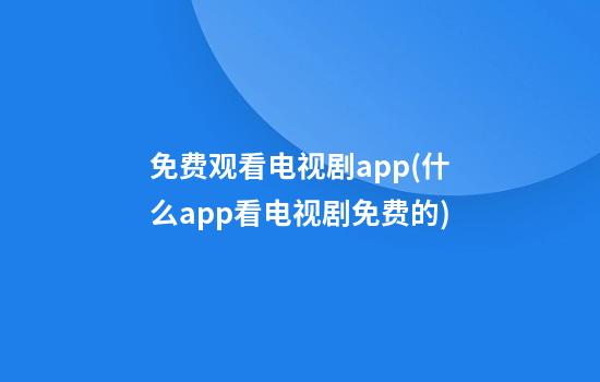 免费观看电视剧app(什么app看电视剧免费的)