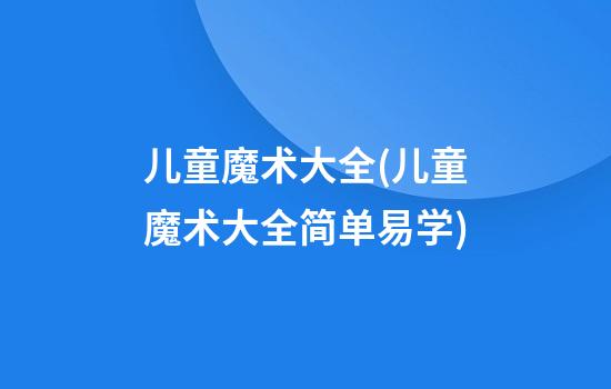 儿童魔术大全(儿童魔术大全简单易学)