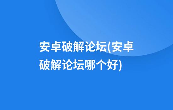 安卓破解论坛(安卓破解论坛哪个好)