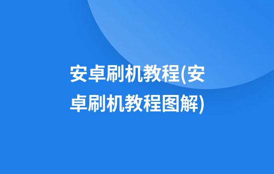 安卓刷机教程(安卓刷机教程图解)