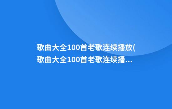 歌曲大全100首老歌连续播放(歌曲大全100首老歌连续播放试听下载)