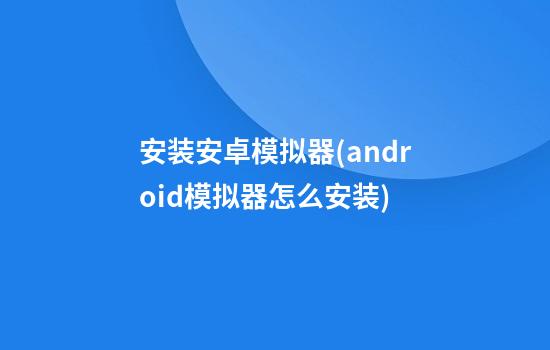 安装安卓模拟器(android模拟器怎么安装?)