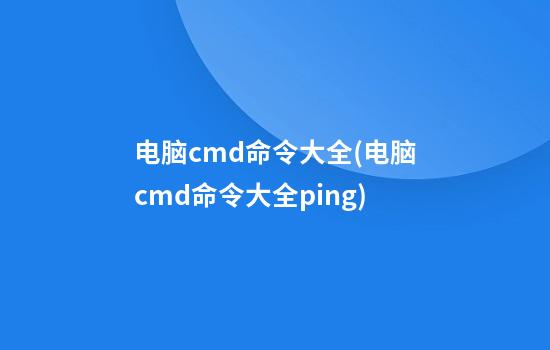 电脑cmd命令大全(电脑cmd命令大全ping)