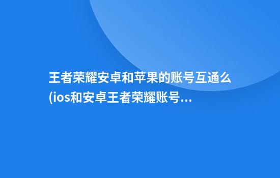 王者荣耀安卓和苹果的账号互通么(ios和安卓王者荣耀账号怎么转换)