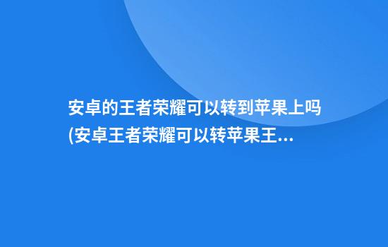 安卓的王者荣耀可以转到苹果上吗(安卓王者荣耀可以转苹果王者荣耀吗)