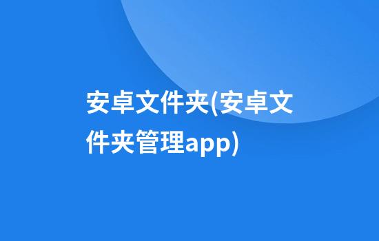 安卓文件夹(安卓文件夹管理app)