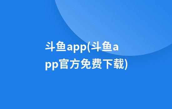 斗鱼app(斗鱼app官方免费下载)