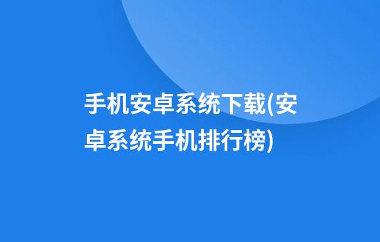 手机安卓系统下载(安卓系统手机排行榜)