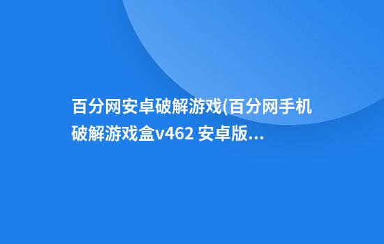 百分网安卓破解游戏(百分网手机破解游戏盒v4.6.2 安卓版)