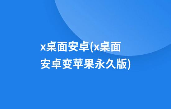 x桌面安卓(x桌面安卓变苹果永久版)