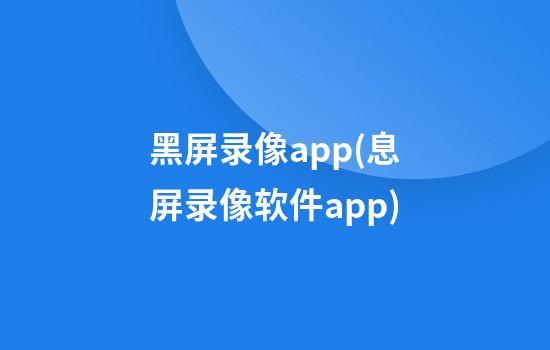 黑屏录像app(息屏录像软件app)