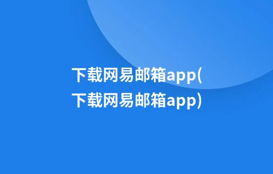 下载网易邮箱app(下载网易邮箱app)