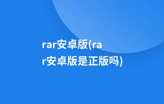 rar安卓版(rar安卓版是正版吗?)