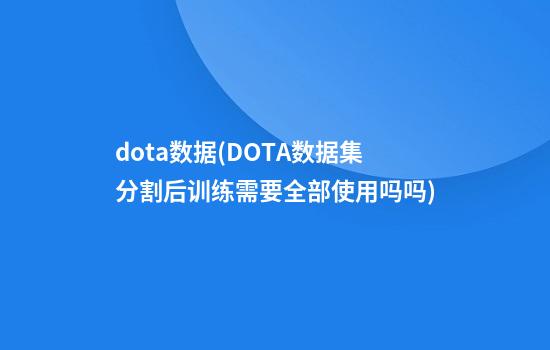 dota数据(DOTA数据集分割后训练需要全部使用吗吗)