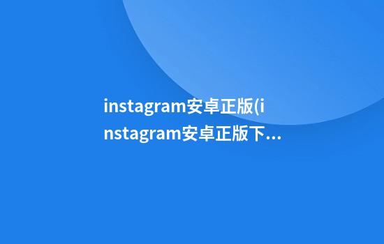 instagram安卓正版(instagram安卓正版下载)