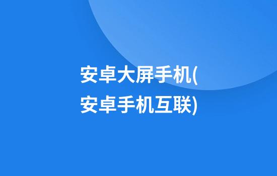 安卓大屏手机(安卓手机互联)