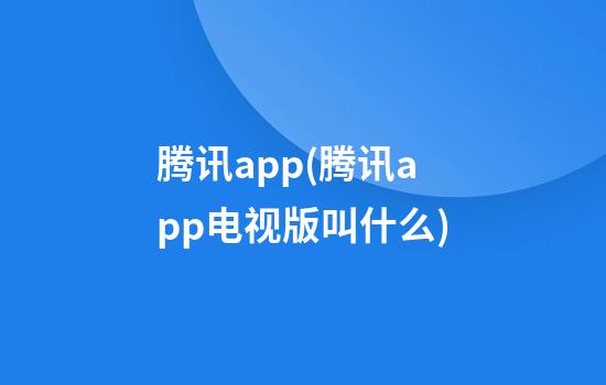 腾讯app(腾讯app电视版叫什么)