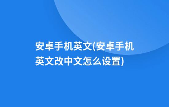 安卓手机英文(安卓手机英文改中文怎么设置)