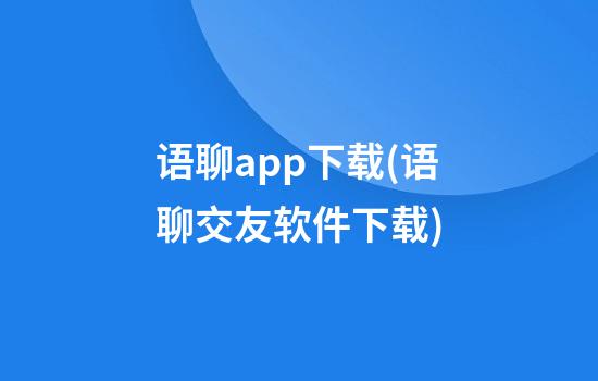 语聊app下载(语聊交友软件下载)