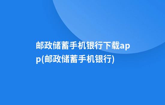 邮政储蓄手机银行下载app(邮政储蓄手机银行)