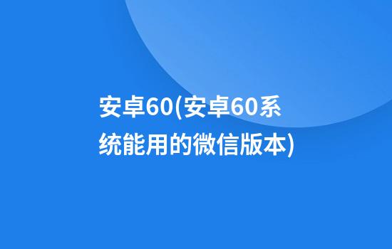 安卓6.0(安卓6.0系统能用的微信版本)