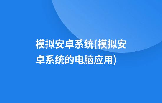 模拟安卓系统(模拟安卓系统的电脑应用)