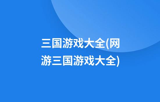 三国游戏大全(网游三国游戏大全)