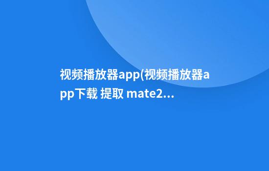 视频播放器app(视频播放器app下载 提取 mate20)