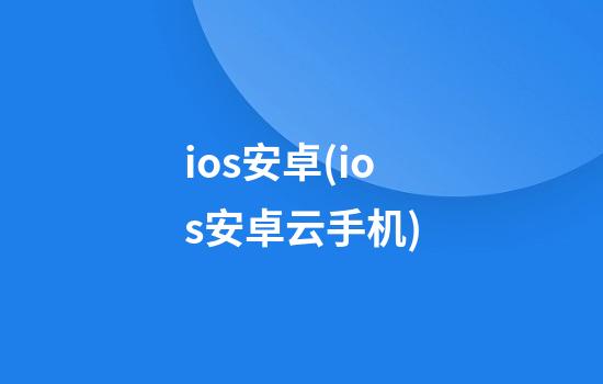 ios安卓(ios安卓云手机)