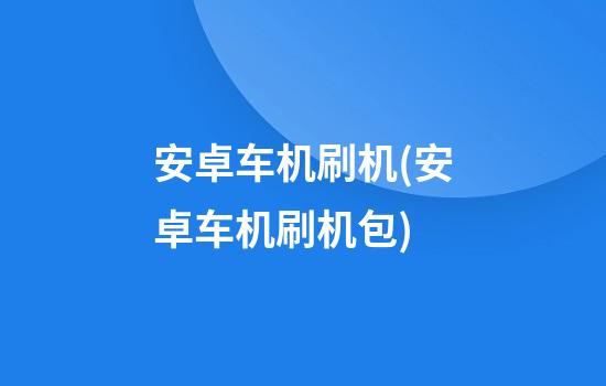 安卓车机刷机(安卓车机刷机包)