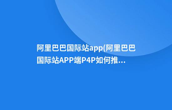 阿里巴巴国际站app(阿里巴巴国际站APP端P4P如何推广)