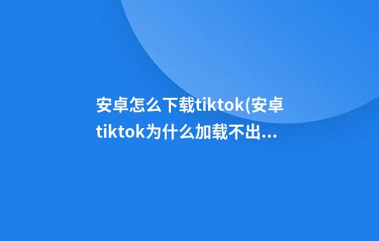 安卓怎么下载tiktok(安卓tiktok为什么加载不出来?)