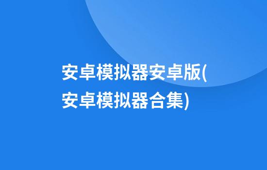 安卓模拟器安卓版(安卓模拟器合集)