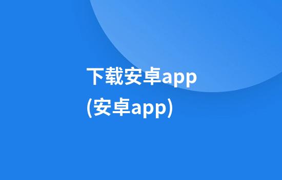 下载安卓app(安卓app)