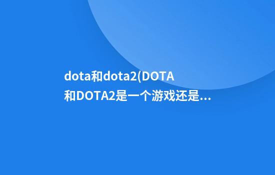 dota和dota2(DOTA和DOTA2是一个游戏还是两个游戏)