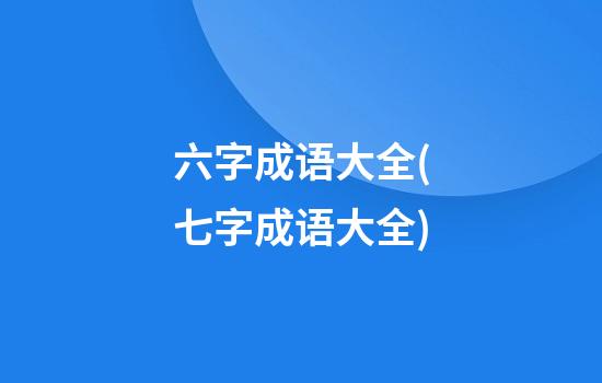 六字成语大全(七字成语大全)