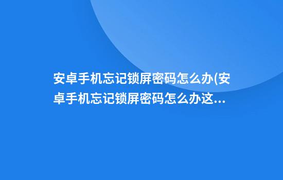 安卓手机忘记锁屏密码怎么办(安卓手机忘记锁屏密码怎么办?这样操作)