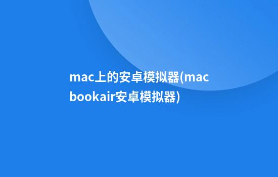 mac上的安卓模拟器(macbookair安卓模拟器)